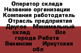 Оператор склада › Название организации ­ Компания-работодатель › Отрасль предприятия ­ Другое › Минимальный оклад ­ 19 000 - Все города Работа » Вакансии   . Иркутская обл.